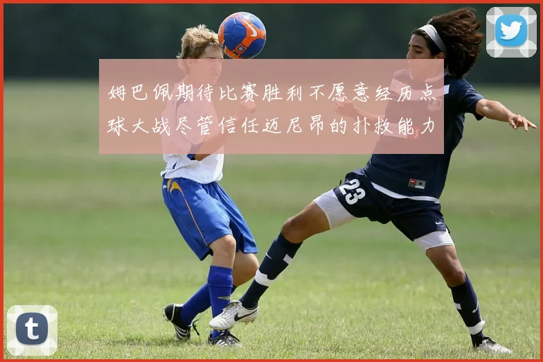 姆巴佩期待比赛胜利不愿意经历点球大战尽管信任迈尼昂的扑救能力