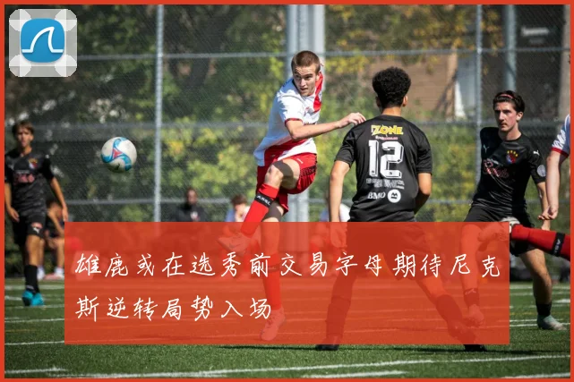 雄鹿或在选秀前交易字母期待尼克斯逆转局势入场