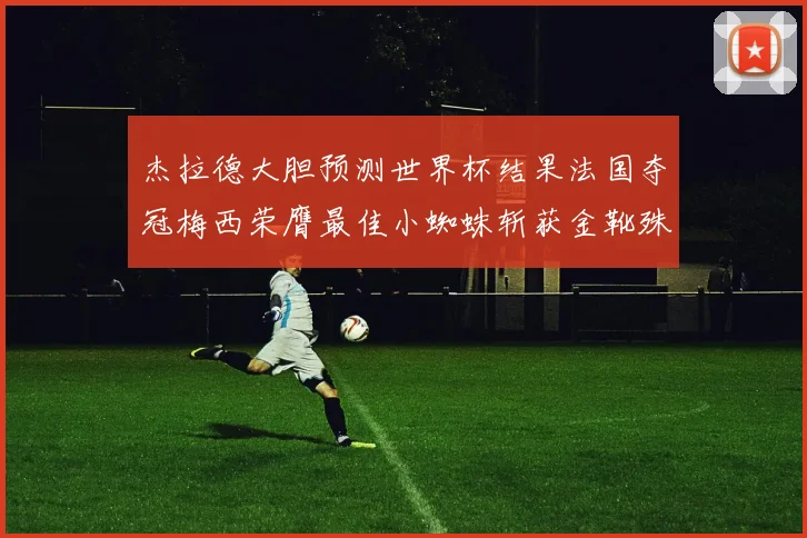 杰拉德大胆预测世界杯结果法国夺冠梅西荣膺最佳小蜘蛛斩获金靴殊荣