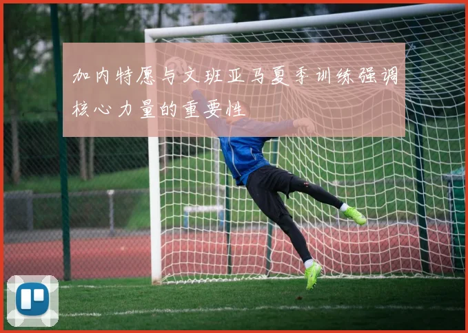 加内特愿与文班亚马夏季训练强调核心力量的重要性