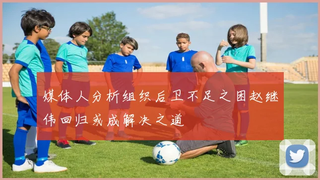 媒体人分析组织后卫不足之困赵继伟回归或成解决之道