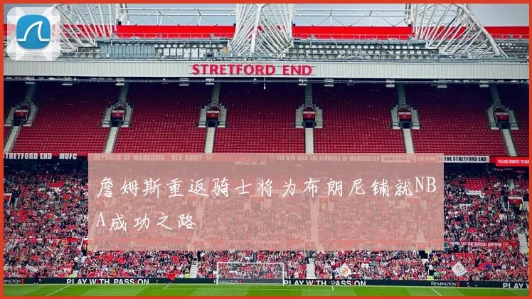 詹姆斯重返骑士将为布朗尼铺就NBA成功之路