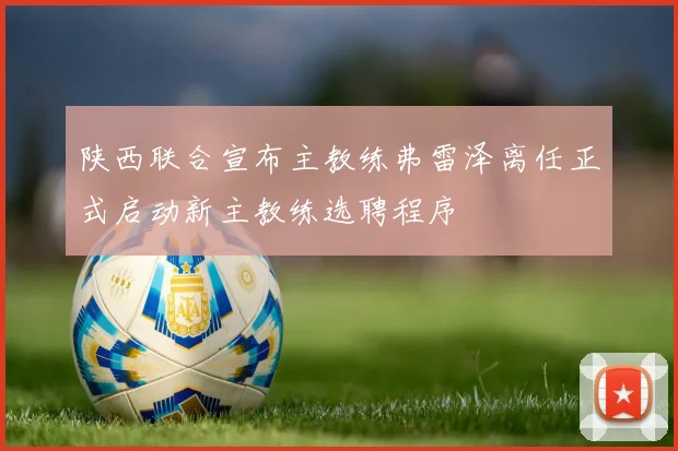 陕西联合宣布主教练弗雷泽离任正式启动新主教练选聘程序