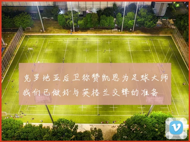 克罗地亚后卫称赞凯恩为足球大师我们已做好与英格兰交锋的准备
