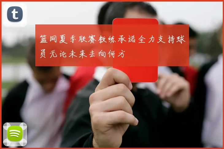 篮网夏季联赛教练承诺全力支持球员无论未来去向何方