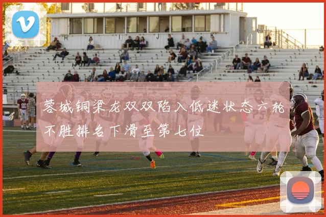蓉城铜梁龙双双陷入低迷状态六轮不胜排名下滑至第七位