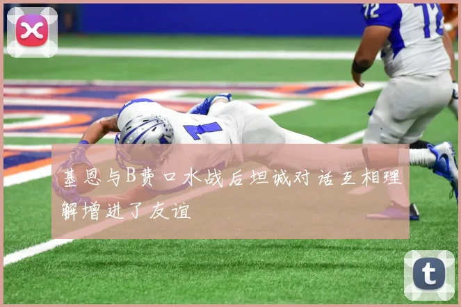 基恩与B费口水战后坦诚对话互相理解增进了友谊