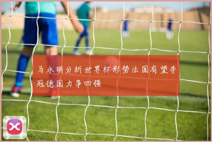 马永明分析世界杯形势法国有望夺冠德国力争四强