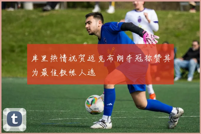 库里热情祝贺迈克布朗夺冠称赞其为最佳教练人选