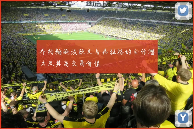 乔约翰逊谈欧文与弗拉格的合作潜力及其高交易价值