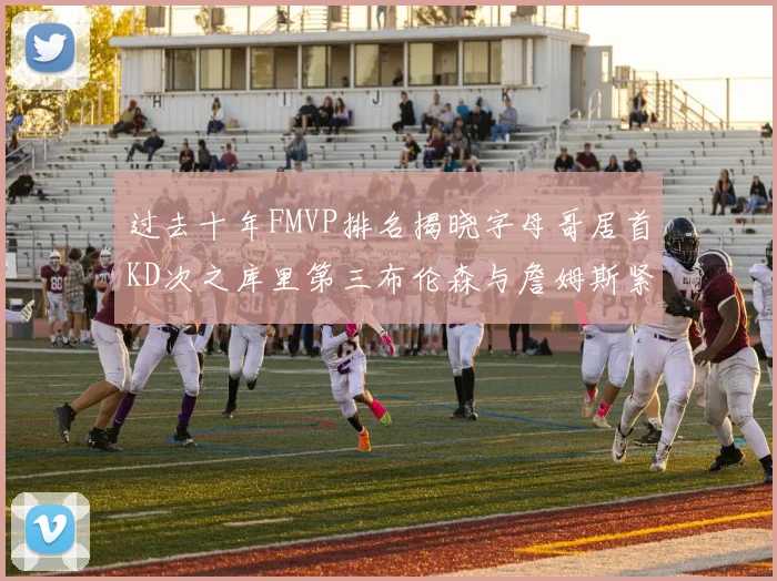过去十年FMVP排名揭晓字母哥居首KD次之库里第三布伦森与詹姆斯紧随其后
