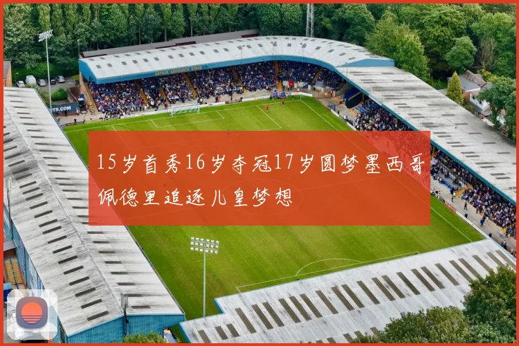 15岁首秀16岁夺冠17岁圆梦墨西哥佩德里追逐儿皇梦想