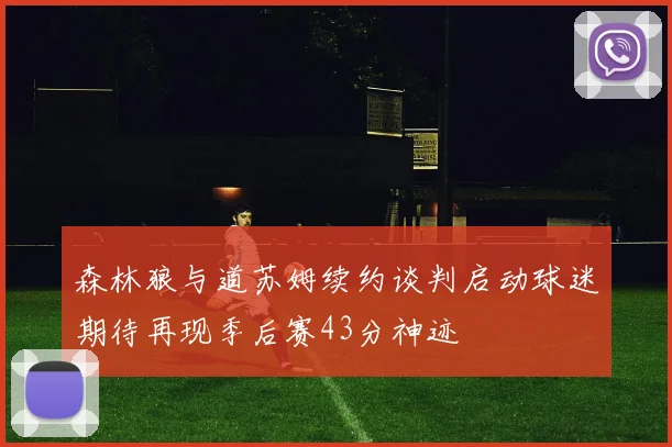 森林狼与道苏姆续约谈判启动球迷期待再现季后赛43分神迹